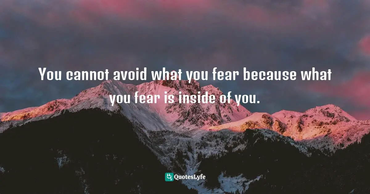 You cannot avoid what you fear because what you fear is inside of you.