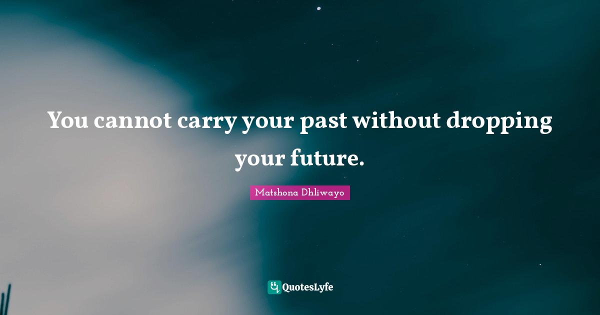 You cannot carry your past without dropping your future.
