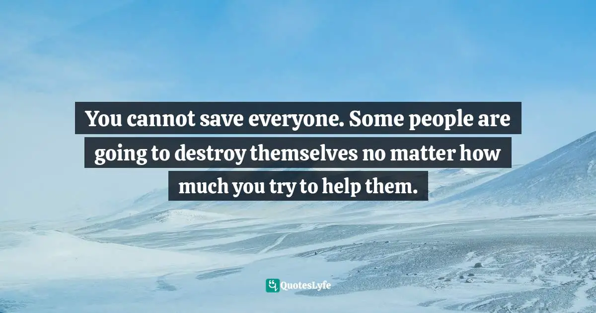 Bryant McGill, Simple Reminders: Inspiration For Living Your Best Life Quotes: "You cannot save everyone. Some people are going to destroy themselves no matter how much you try to help them."