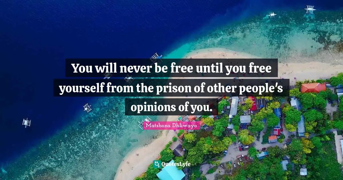 You will never be free until you free yourself from the prison of other people's opinions of you.