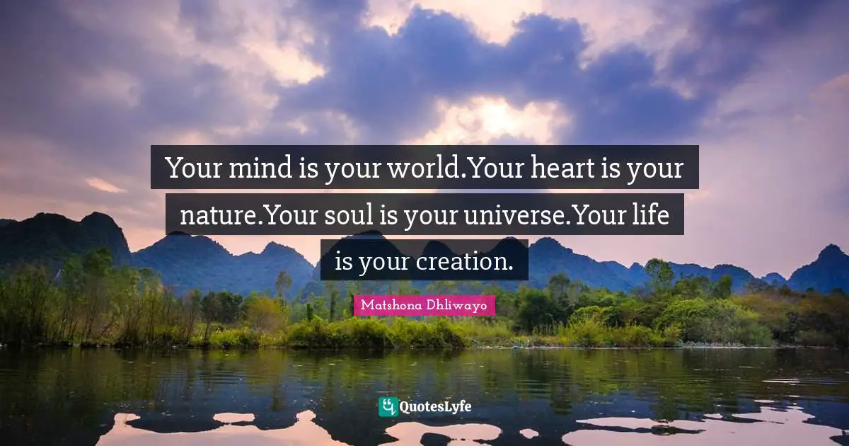 Your mind is your world.Your heart is your nature.Your soul is your universe.Your life is your creation.
