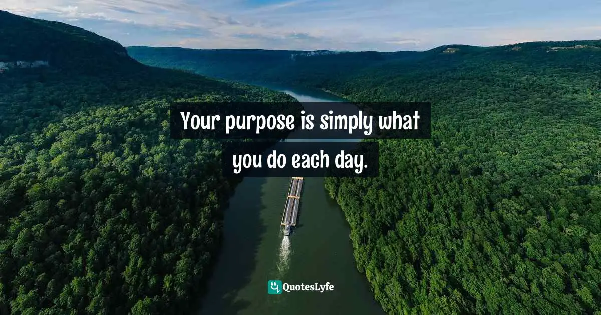 Your purpose is simply what you do each day.