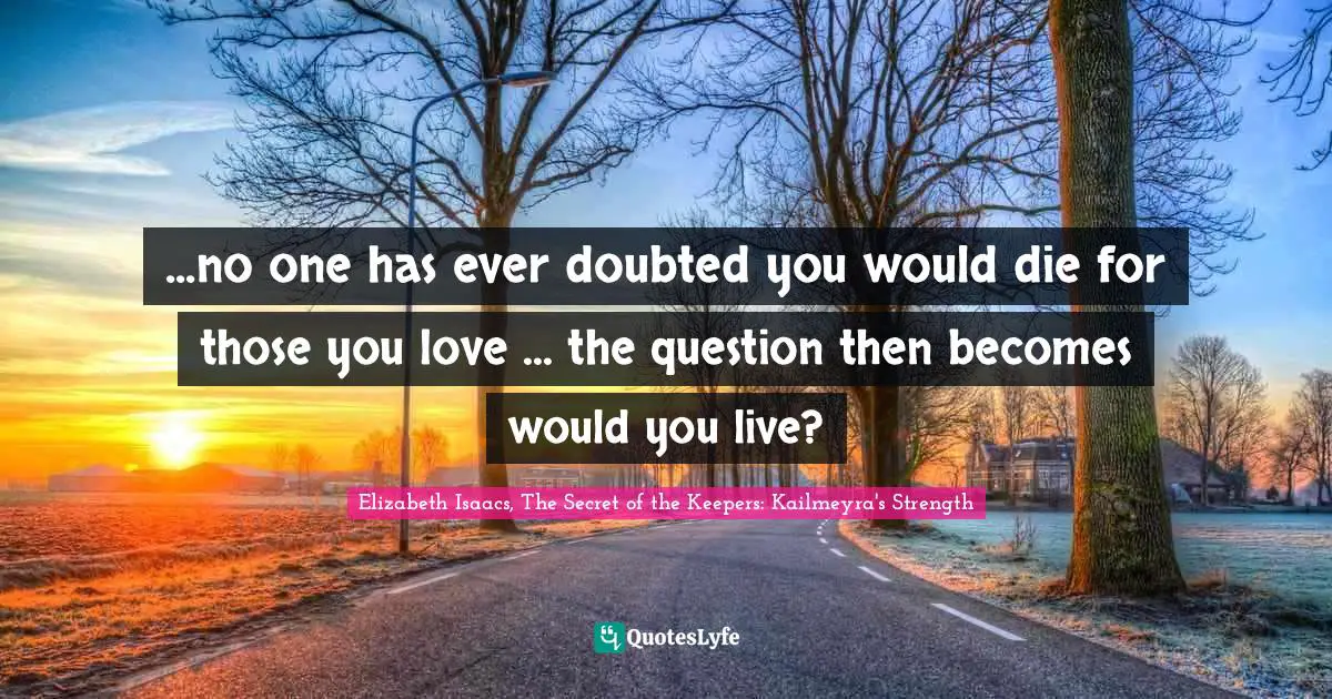 ...no one has ever doubted you would die for those you love ... the question then becomes would you live?