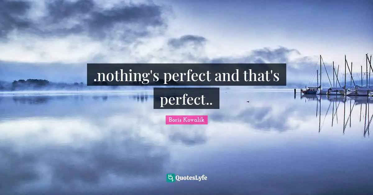.nothing's perfect and that's perfect..