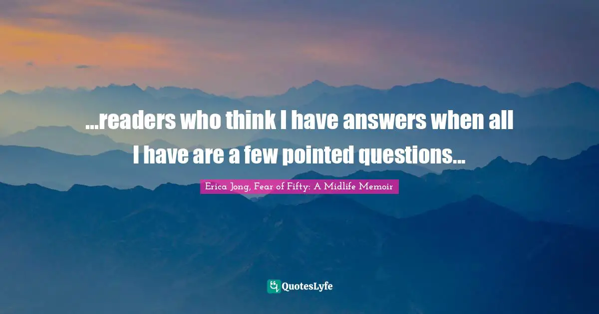 Erica Jong, Fear Of Fifty: A Midlife Memoir Quotes: "...readers who think I have answers when all I have are a few pointed questions..."