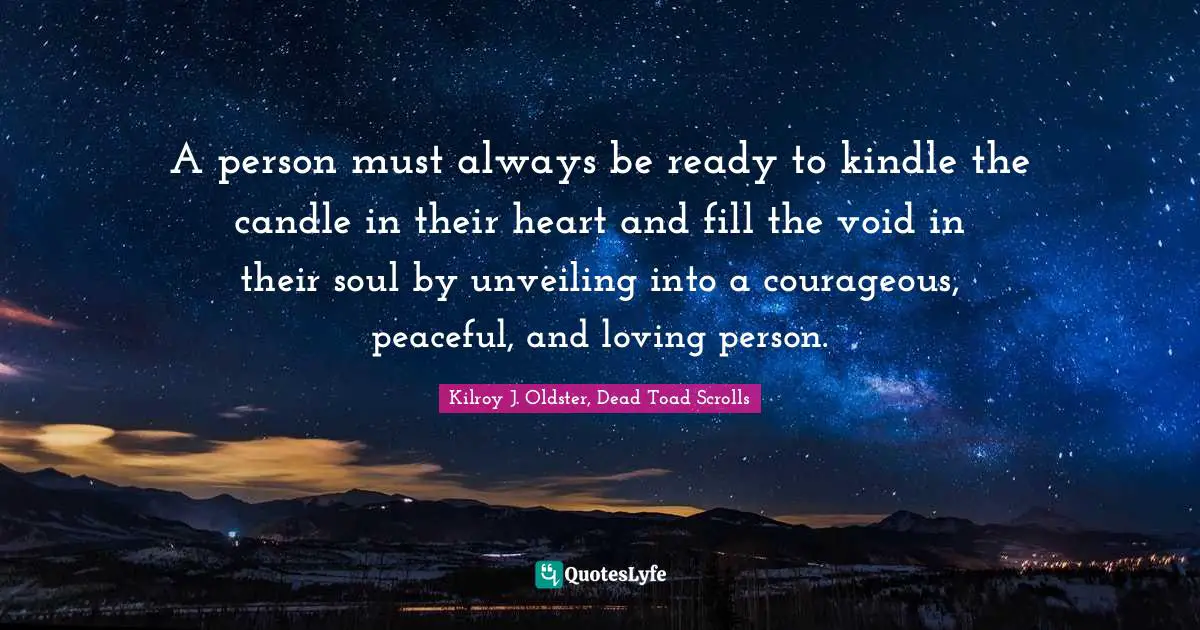 A person must always be ready to kindle the candle in their heart and fill the void in their soul by unveiling into a courageous, peaceful, and loving person.