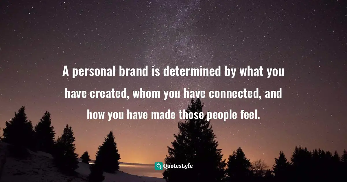 A personal brand is determined by what you have created, whom you have connected, and how you have made those people feel.