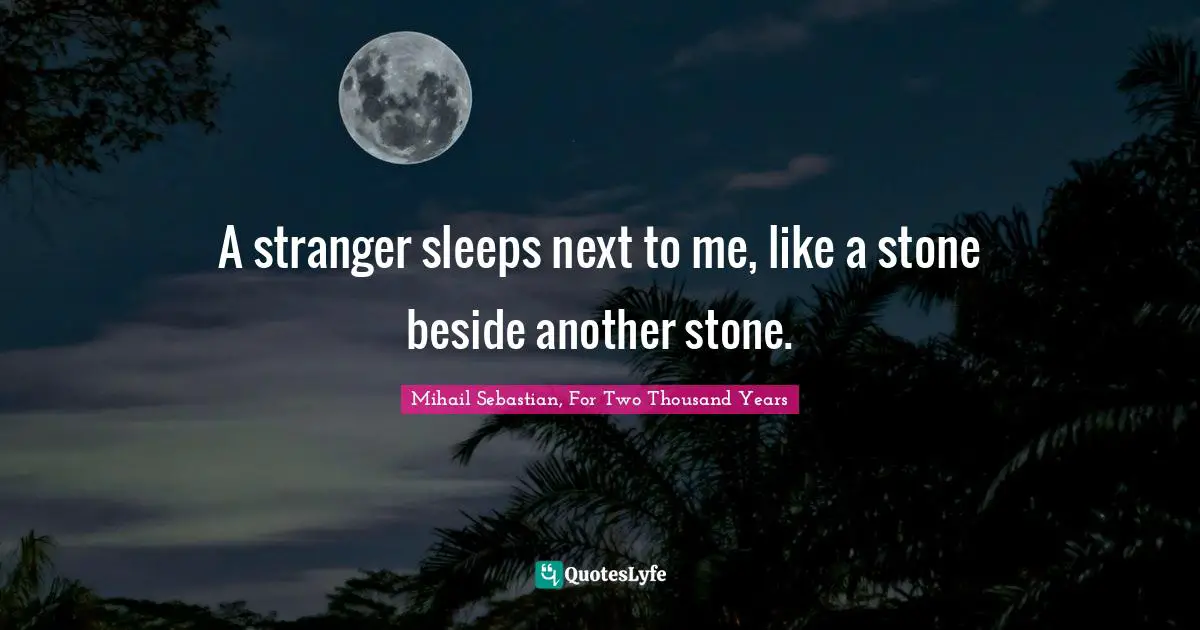 A Stranger Sleeps Next To Me Like A Stone Beside Another Stone Quote By Mihail Sebastian For Two Thousand Years Quoteslyfe