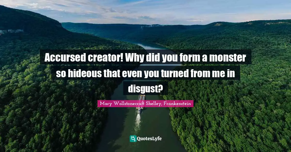 Accursed creator! Why did you form a monster so hideous that even you turned from me in disgust?