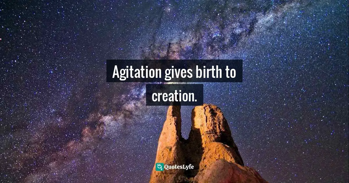 Agitation Quotes: "Agitation gives birth to creation."