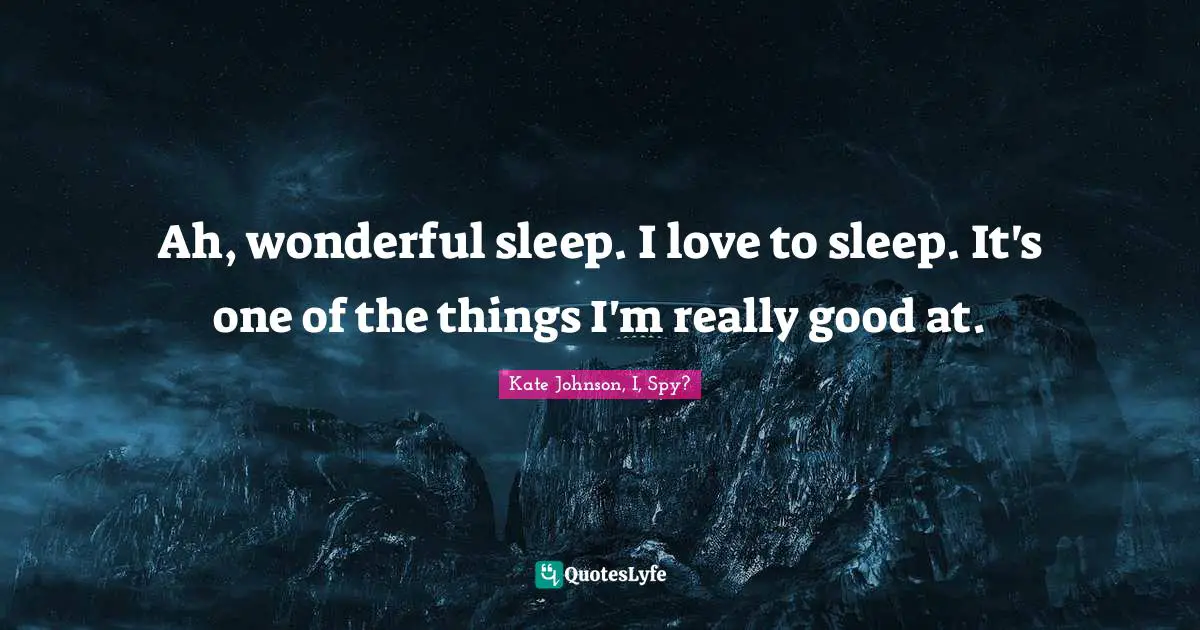 Ah, wonderful sleep. I love to sleep. It's one of the things I'm really good at.