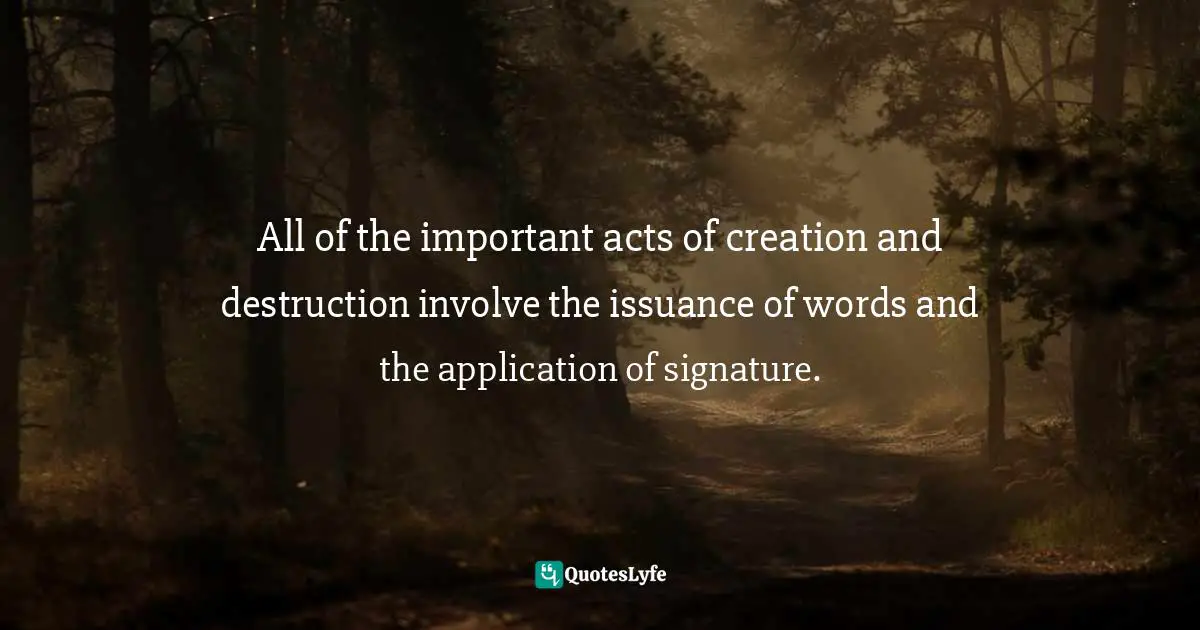 All of the important acts of creation and destruction involve the issuance of words and the application of signature.