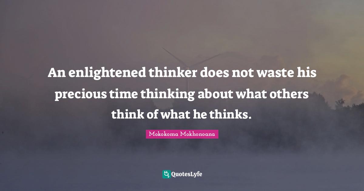 An enlightened thinker does not waste his precious time thinking about what others think of what he thinks.
