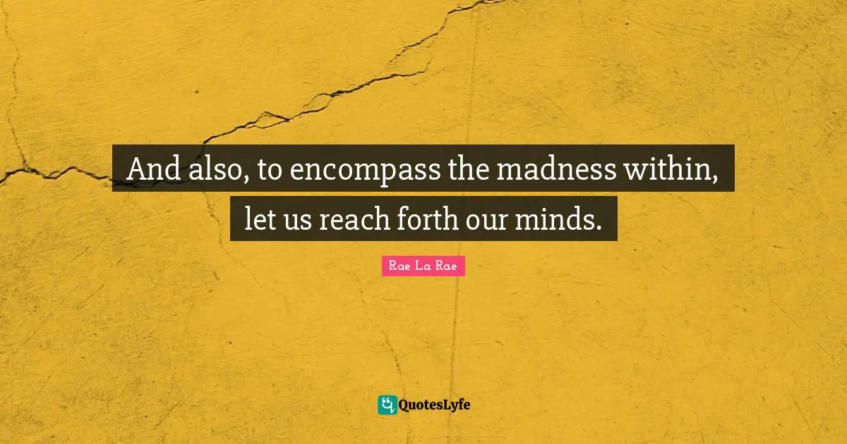Curiousity Quotes: "And also, to encompass the madness within, let us reach forth our minds."