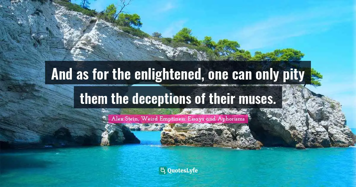 And as for the enlightened, one can only pity them the deceptions of their muses.