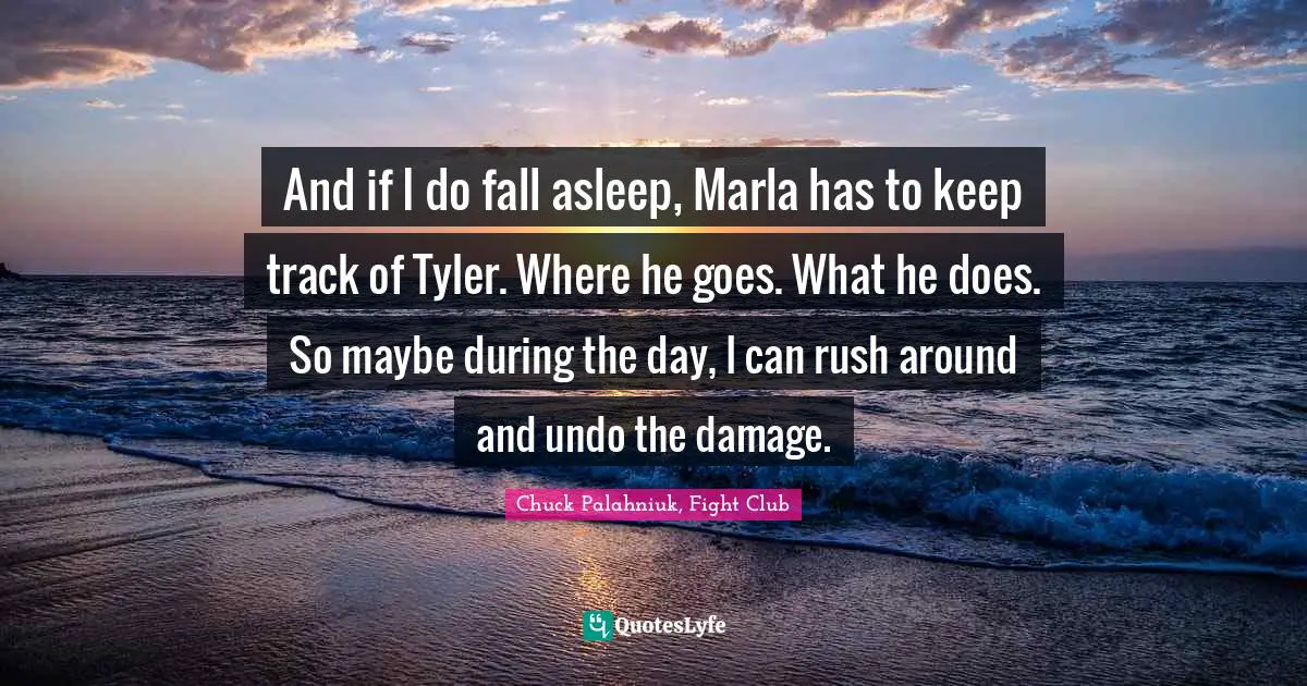 Chuck Palahniuk, Fight Club Quotes: And if I do fall asleep, Marla has to keep track of Tyler. Where he goes. What he does. So maybe during the day, I can rush around and undo the damage.