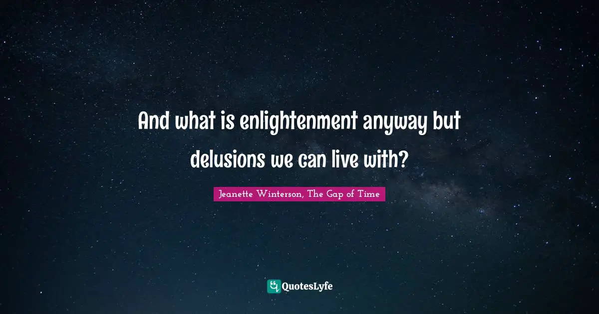 And what is enlightenment anyway but delusions we can live with?