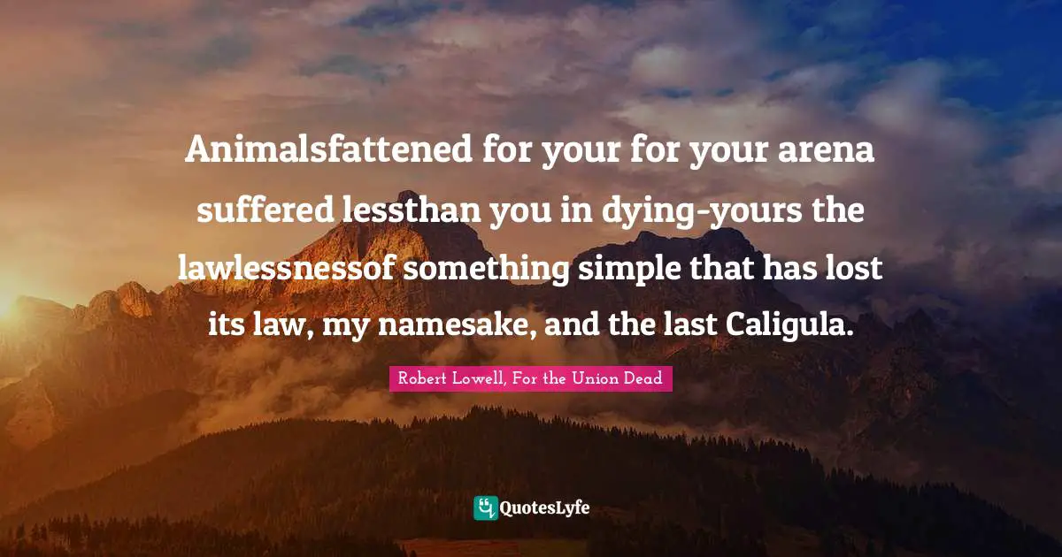 Animalsfattened for your for your arena suffered lessthan you in dying-yours the lawlessnessof something simple that has lost its law, my namesake, and the last Caligula.