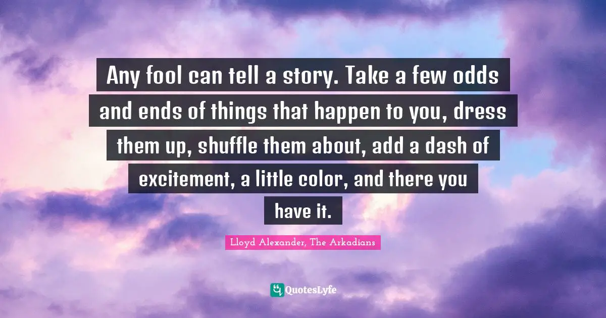 Any fool can tell a story. Take a few odds and ends of things that happen to you, dress them up, shuffle them about, add a dash of excitement, a little color, and there you have it.