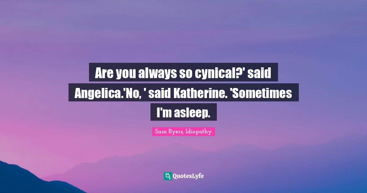 Are you always so cynical?' said Angelica.'No, ' said Katherine. 'Sometimes I'm asleep.