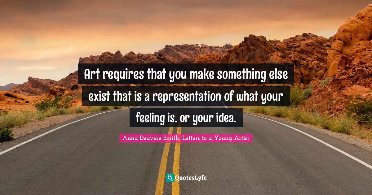 Art requires that you make something else exist that is a representation of what your feeling is, or your idea.