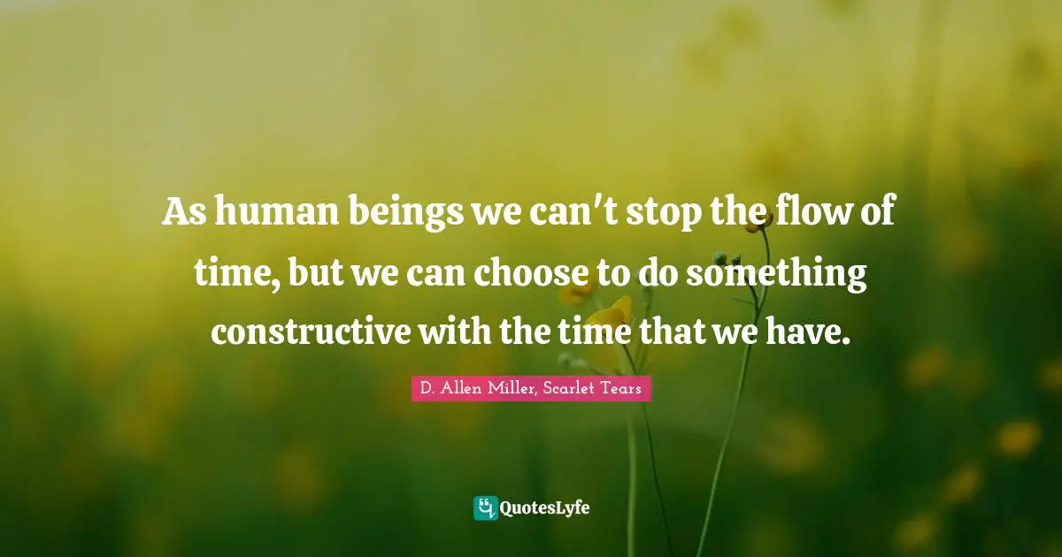 As human beings we can't stop the flow of time, but we can choose to do something constructive with the time that we have.