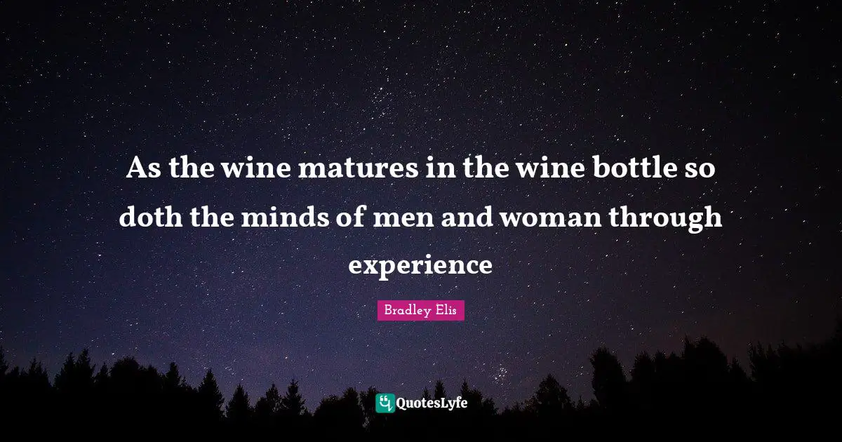 As the wine matures in the wine bottle so doth the minds of men and woman through experience