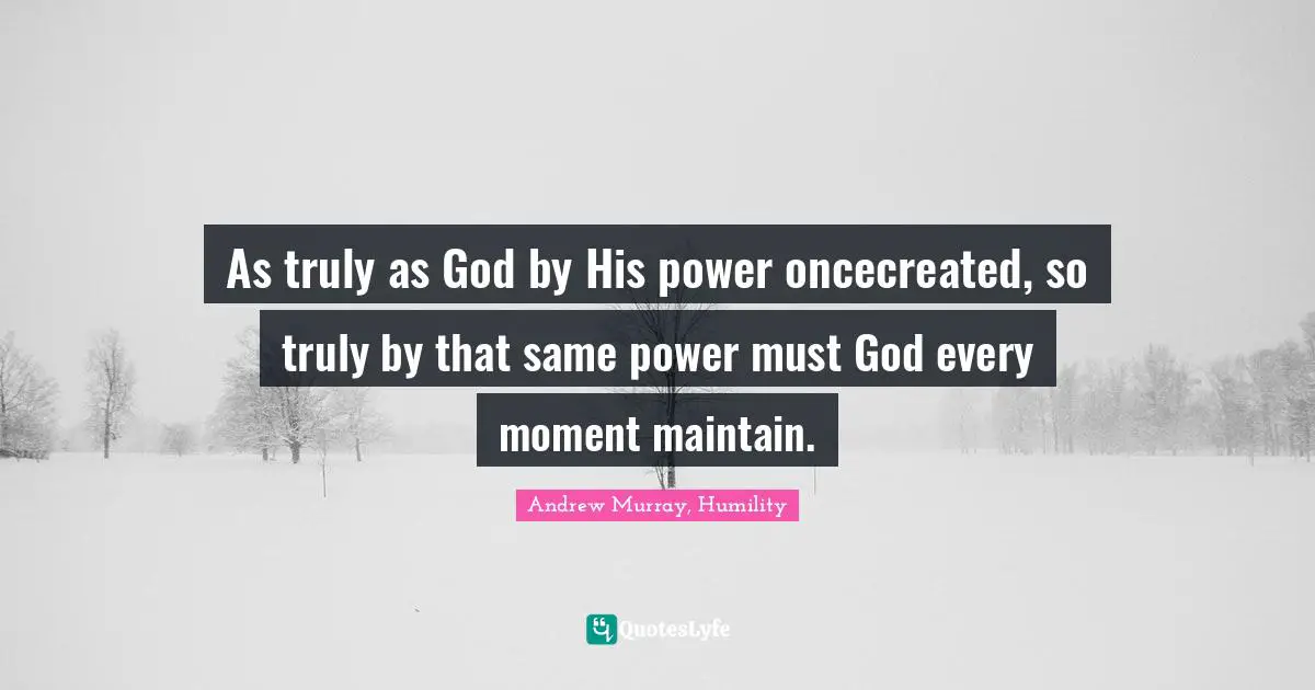 As truly as God by His power oncecreated, so truly by that same power must God every moment maintain.