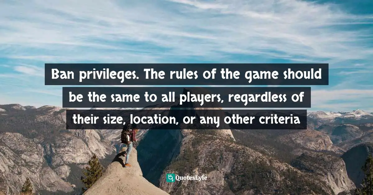 Miguel Reynolds Brandao, The Sustainable Organisation - A Paradigm For A Fairer Society: Think About Sustainability In An Age Of Technological Progress And Rising Inequality Quotes: "Ban privileges. The rules of the game should be the same to all players, regardless of their size, location, or any other criteria"