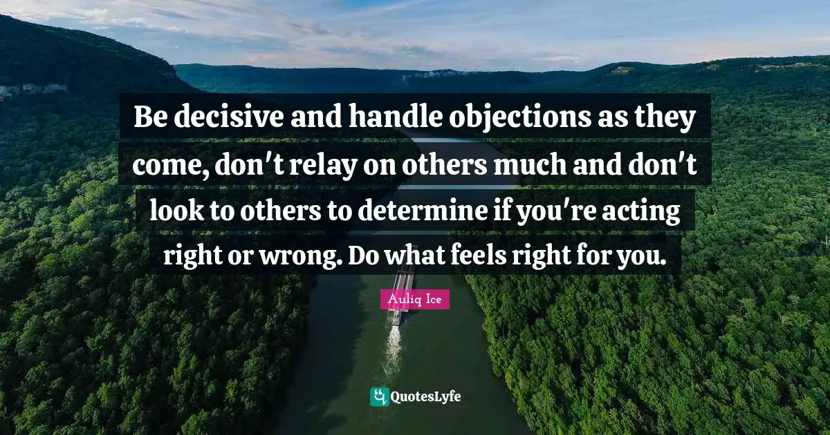 Be decisive and handle objections as they come, don't relay on others much and don't look to others to determine if you're acting right or wrong. Do what feels right for you.