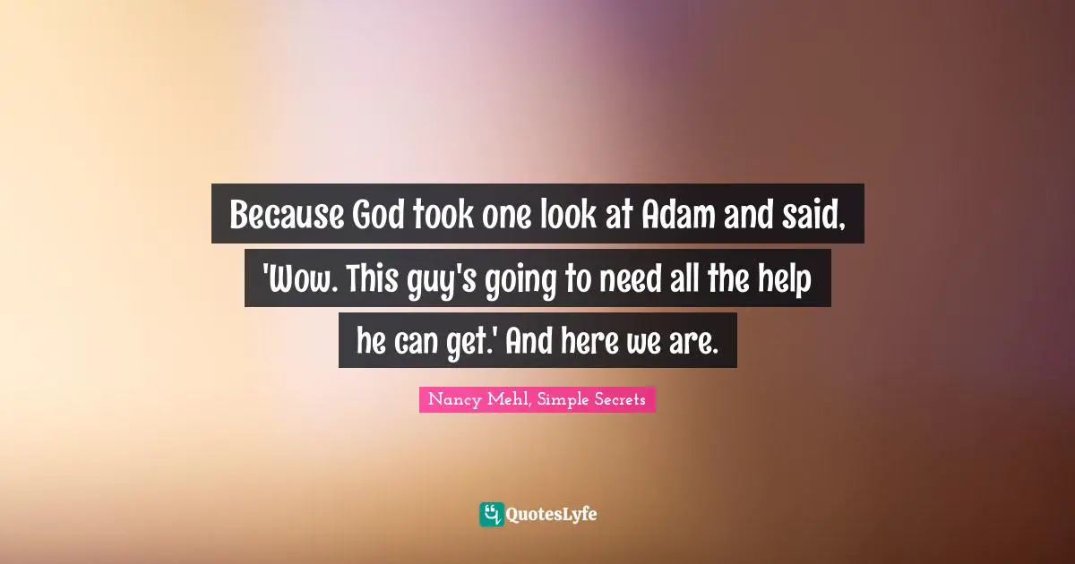 Because God took one look at Adam and said, 'Wow. This guy's going to need all the help he can get.' And here we are.