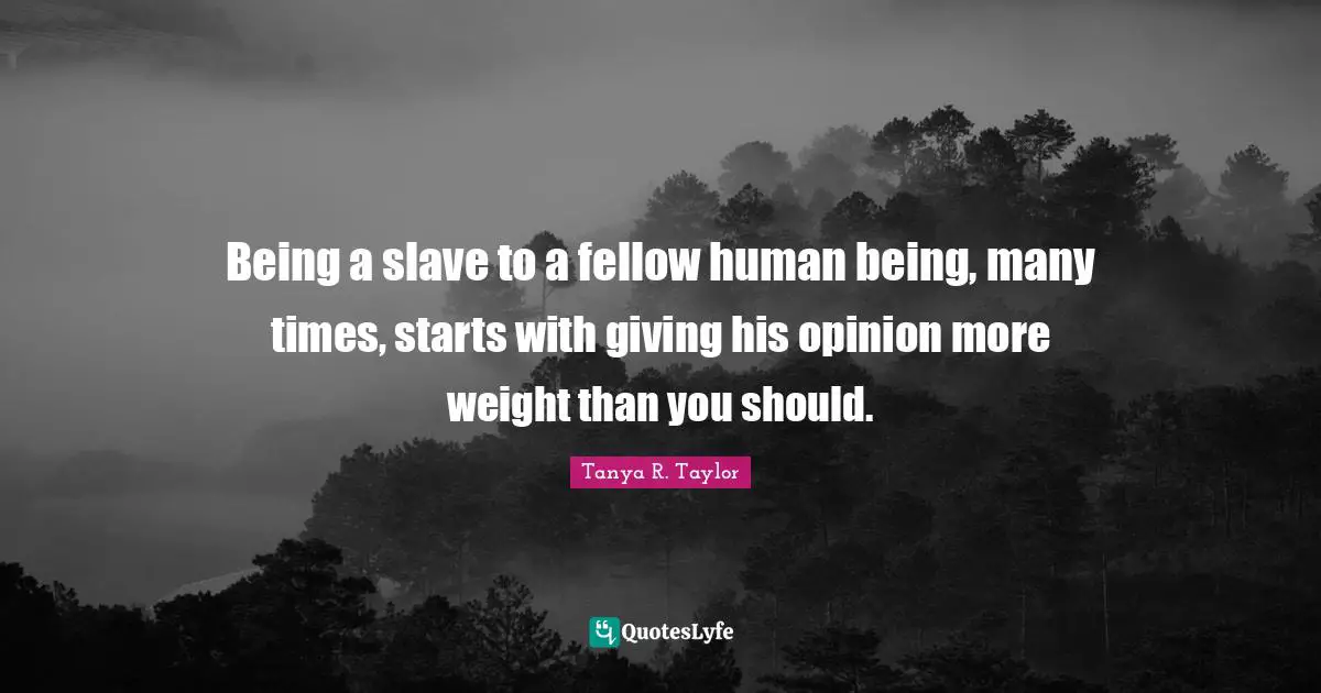 Being a slave to a fellow human being, many times, starts with giving his opinion more weight than you should.