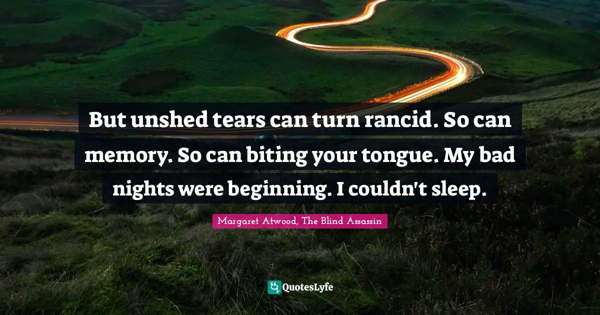 But unshed tears can turn rancid. So can memory. So can biting your tongue. My bad nights were beginning. I couldn't sleep.