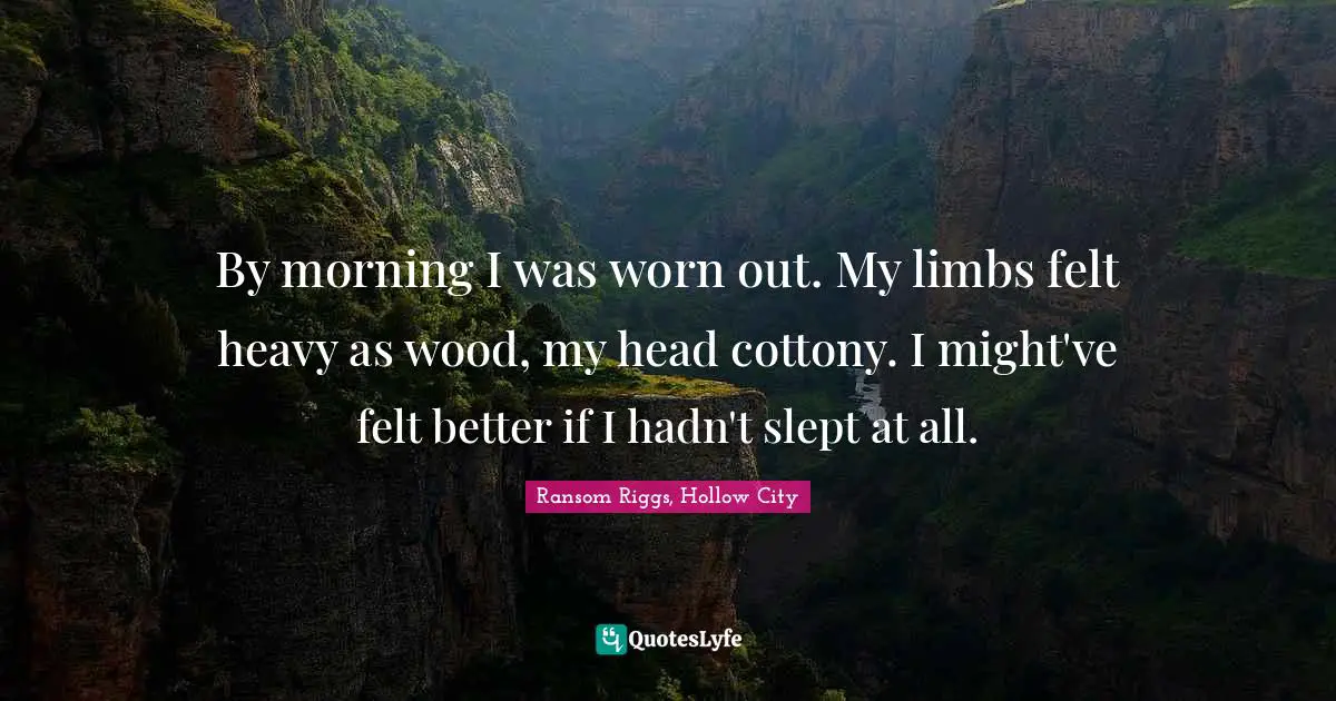 By morning I was worn out. My limbs felt heavy as wood, my head cottony. I might've felt better if I hadn't slept at all.