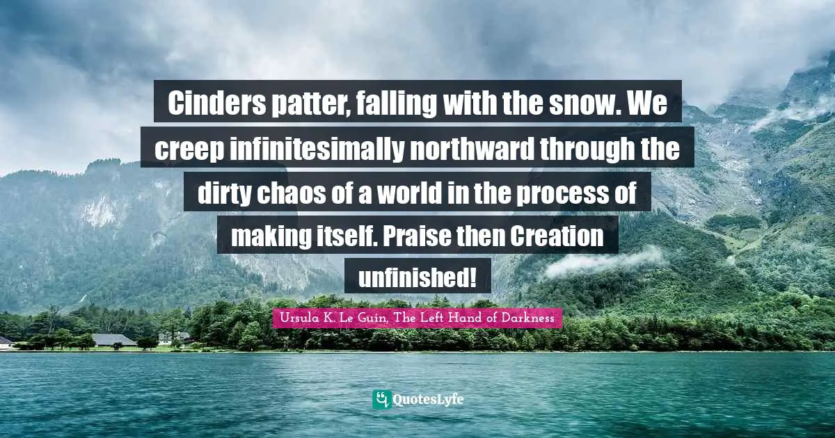 Ursula K. Le Guin, The Left Hand Of Darkness Quotes: "Cinders patter, falling with the snow. We creep infinitesimally northward through the dirty chaos of a world in the process of making itself. Praise then Creation unfinished!"
