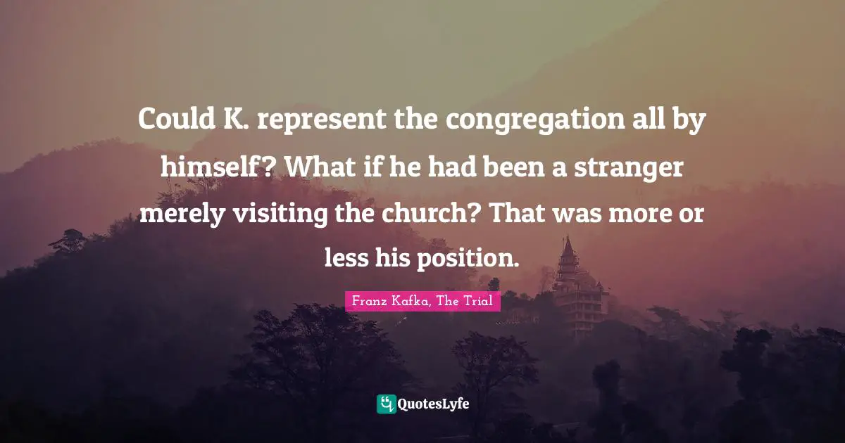 Could K. represent the congregation all by himself? What if he had been a stranger merely visiting the church? That was more or less his position.