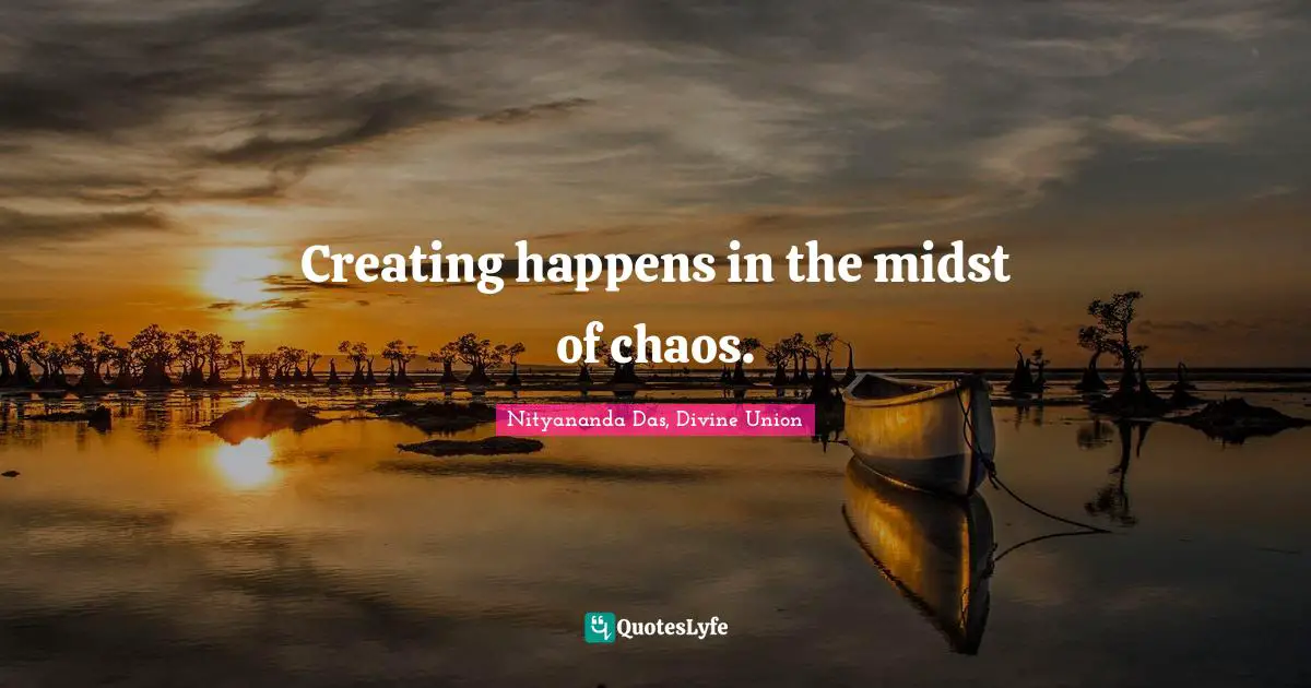 Creating happens in the midst of chaos.
