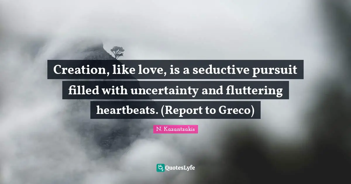 Creation, like love, is a seductive pursuit filled with uncertainty and fluttering heartbeats. (Report to Greco)