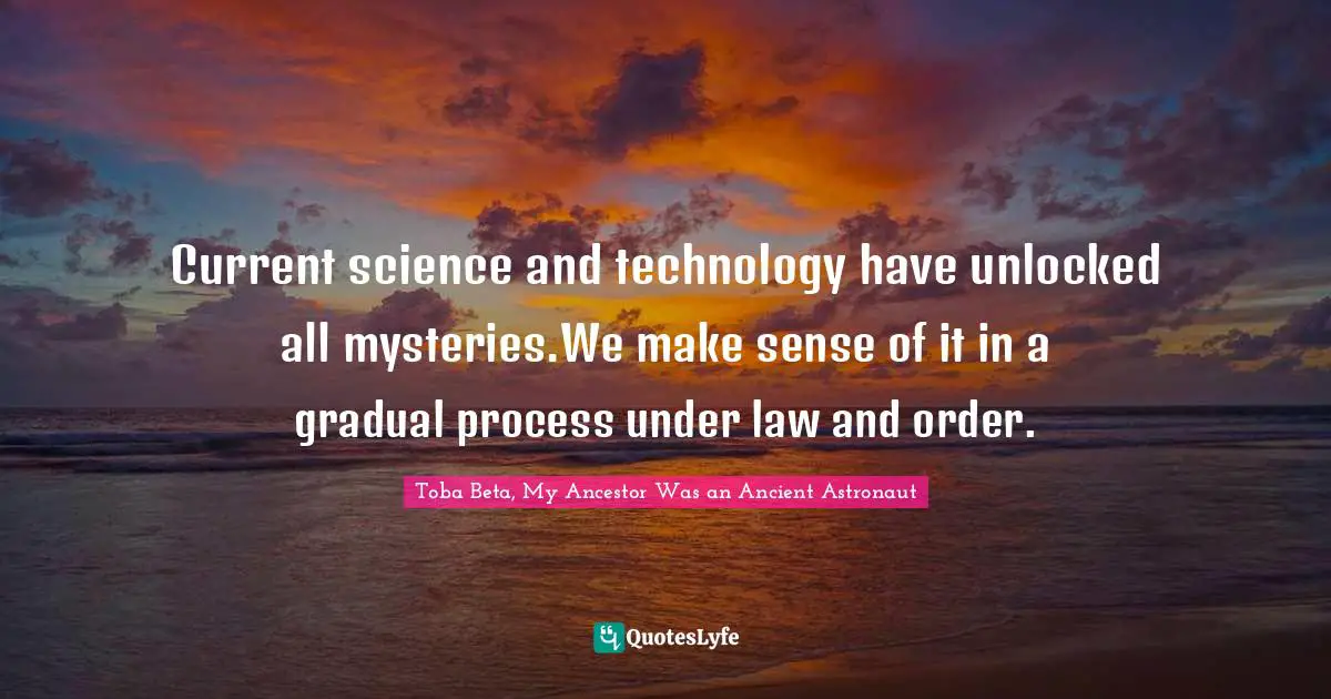 Current science and technology have unlocked all mysteries.We make sense of it in a gradual process under law and order.