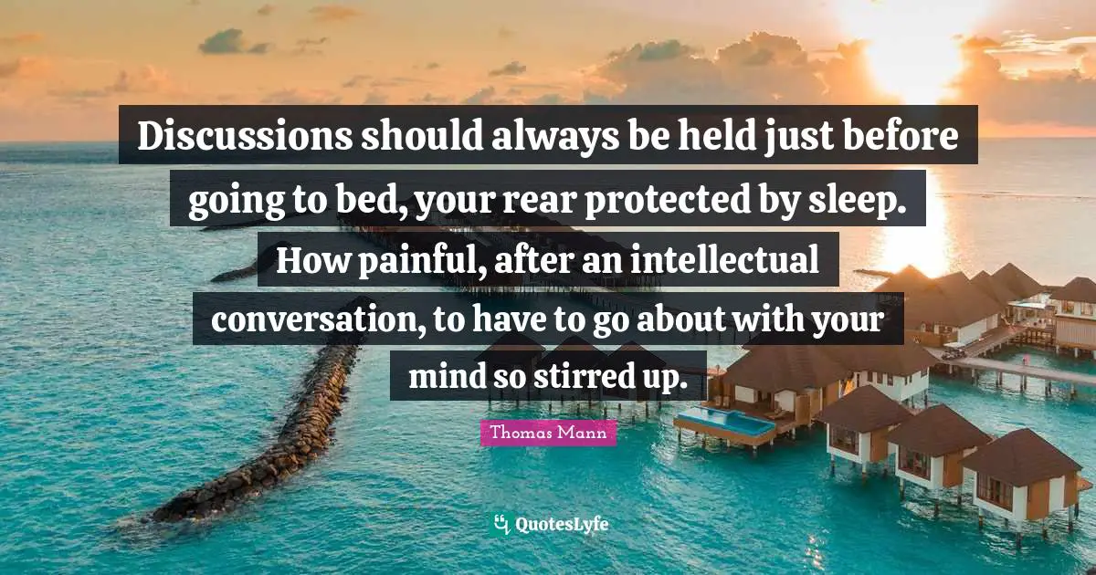 Discussions should always be held just before going to bed, your rear protected by sleep. How painful, after an intellectual conversation, to have to go about with your mind so stirred up.