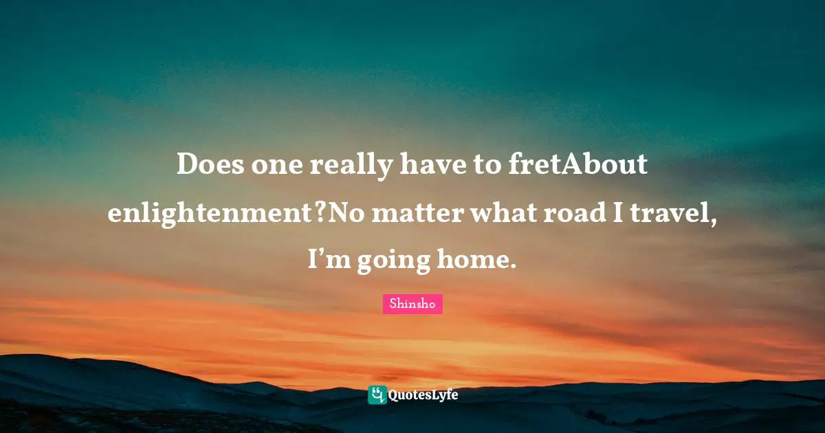 Does one really have to fretAbout enlightenment?No matter what road I travel, I’m going home.