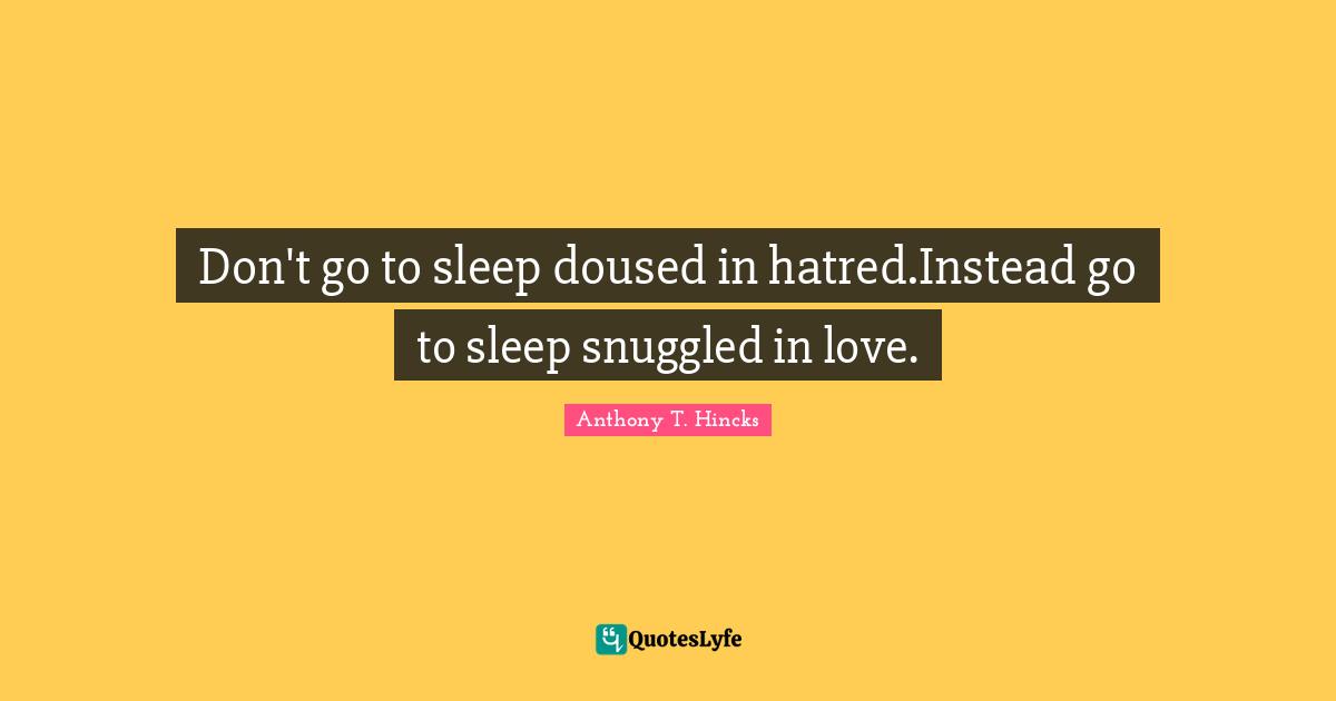 Don't go to sleep doused in hatred.Instead go to sleep snuggled in love.