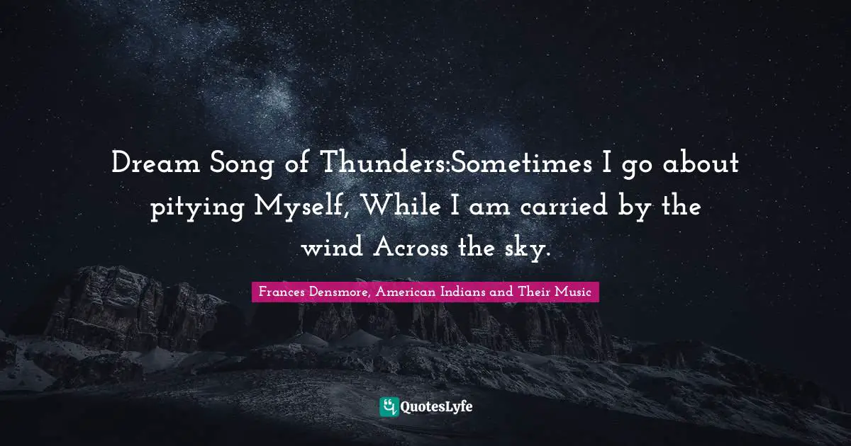 Dream Song of Thunders:Sometimes I go about pitying Myself, While I am carried by the wind Across the sky.