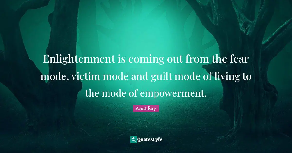 Enlightenment is coming out from the fear mode, victim mode and guilt mode of living to the mode of empowerment.