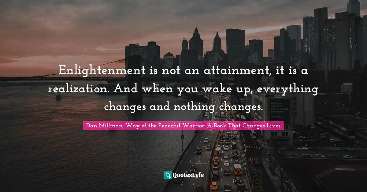 Enlightenment is not an attainment, it is a realization. And when you wake up, everything changes and nothing changes.