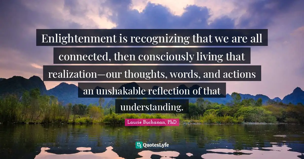 Enlightenment is recognizing that we are all connected, then consciously living that realization—our thoughts, words, and actions an unshakable reflection of that understanding.