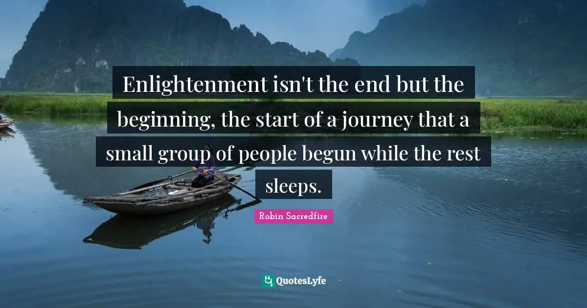 Enlightenment isn't the end but the beginning, the start of a journey that a small group of people begun while the rest sleeps.