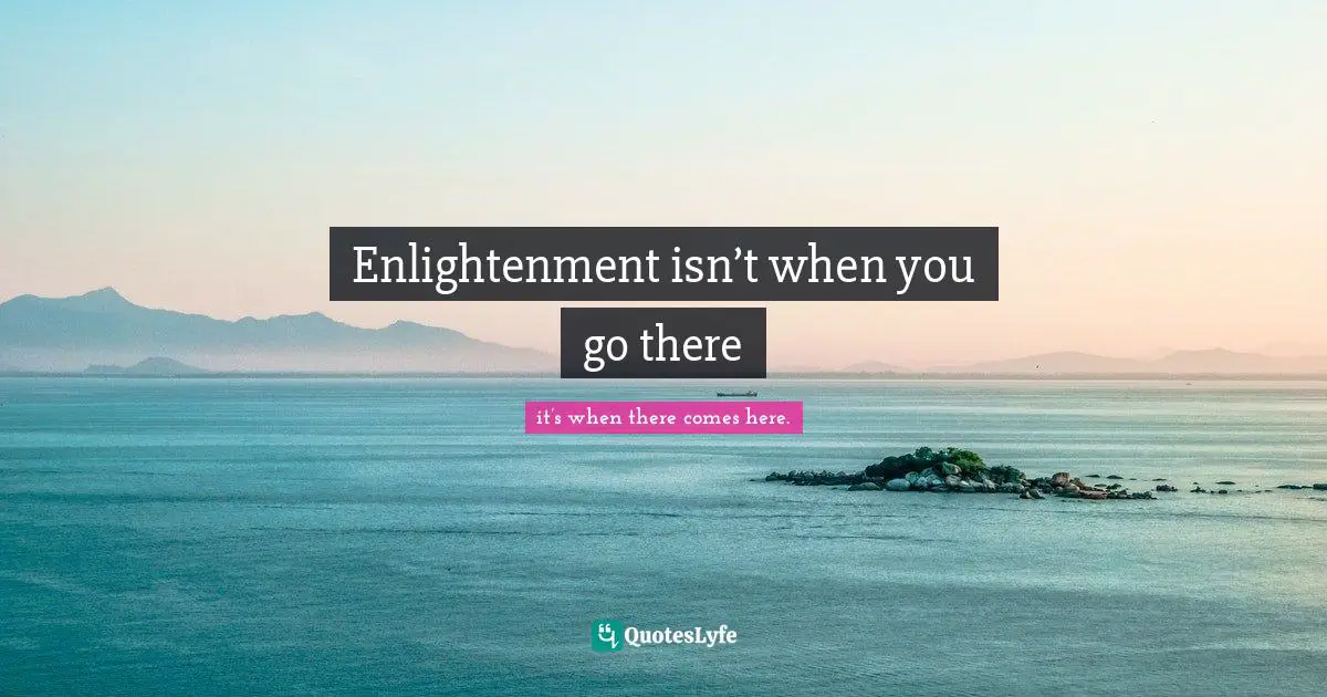 Enlightenment isn’t when you go there