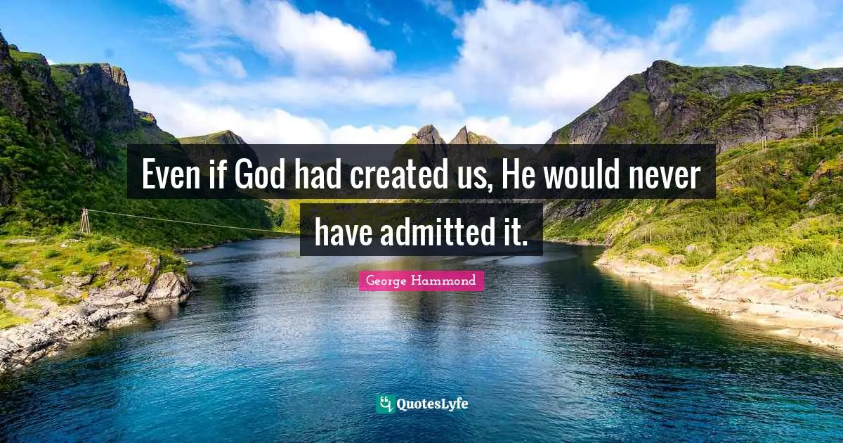 Even if God had created us, He would never have admitted it.