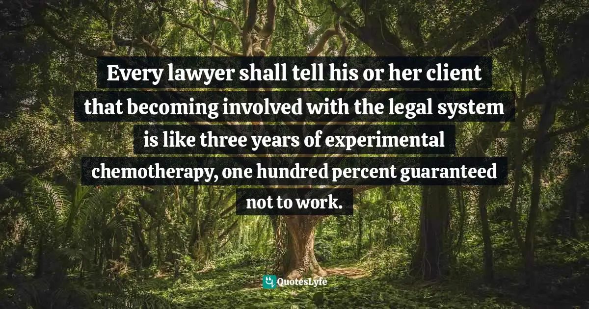 Every lawyer shall tell his or her client that becoming involved with the legal system is like three years of experimental chemotherapy, one hundred percent guaranteed not to work.